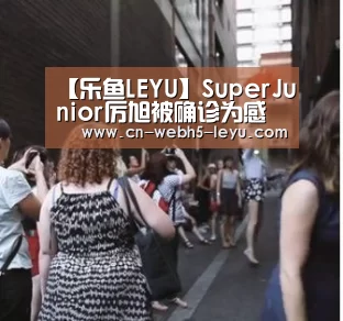 【乐鱼LEYU】SuperJunior厉旭被确诊为感染甲型流感 新专辑发布日期延期至1月(图2) 乐鱼体育
