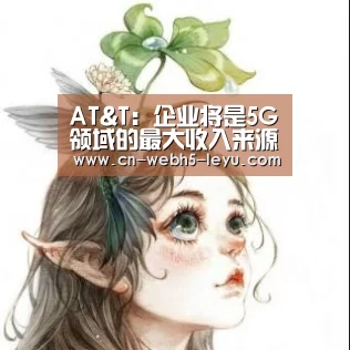 AT&T:企业将是5G领域的最大收入来源|乐鱼LEYU(图4) 乐鱼LEYU
