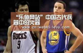 “乐鱼网站”中国古代兵器中的火器(图4) 乐鱼网站
