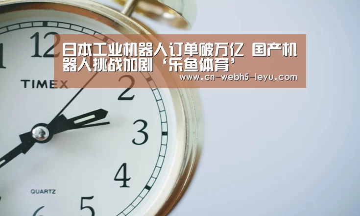 日本工业机器人订单破万亿 国产机器人挑战加剧‘乐鱼体育’(图3) 乐鱼网站