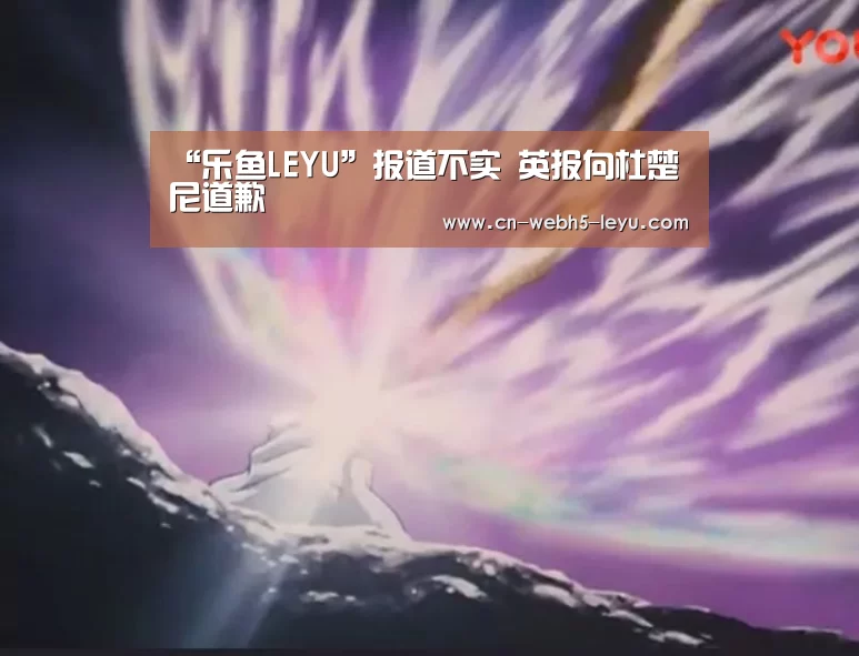 “乐鱼LEYU”报道不实 英报向杜楚尼道歉(图4) 乐鱼网站