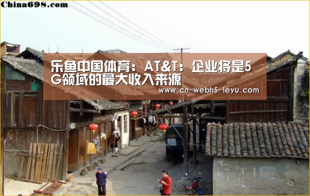 乐鱼中国体育:AT&T:企业将是5G领域的最大收入来源(图1) 乐鱼体育