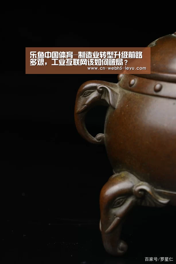 乐鱼中国体育-制造业转型升级前路多艰,工业互联网该如何破局?(图1) 乐鱼网站