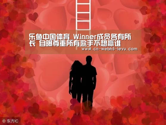 乐鱼中国体育_Winner成员各有所长 自曝尊重所有歌手不想赢谁(图2) 乐鱼中国体育