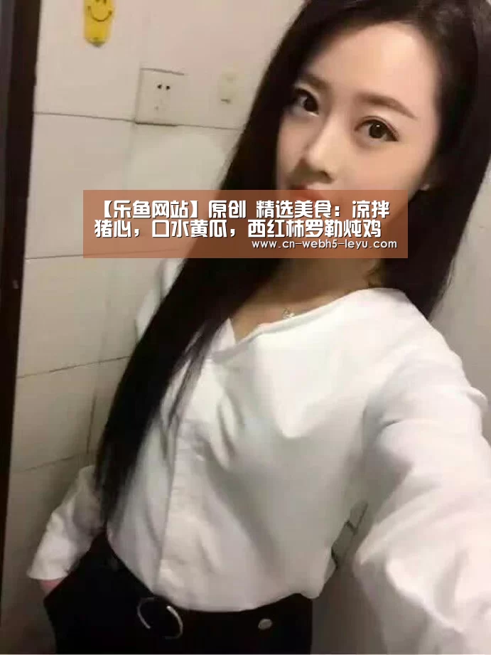 【乐鱼网站】原创 精选美食:凉拌猪心,口水黄瓜,西红柿罗勒炖鸡胸,青蒜炒肚丝的做法(图3) 乐鱼网站